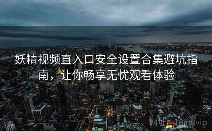妖精视频直入口安全设置合集避坑指南，让你畅享无忧观看体验