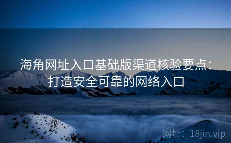 海角网址入口基础版渠道核验要点：打造安全可靠的网络入口