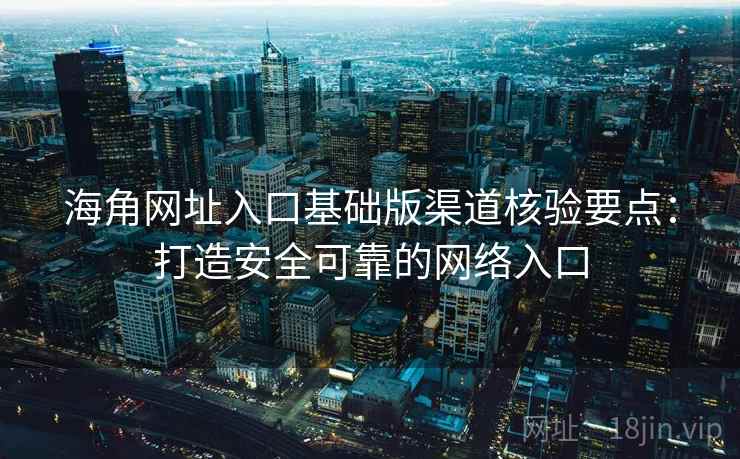 海角网址入口基础版渠道核验要点：打造安全可靠的网络入口