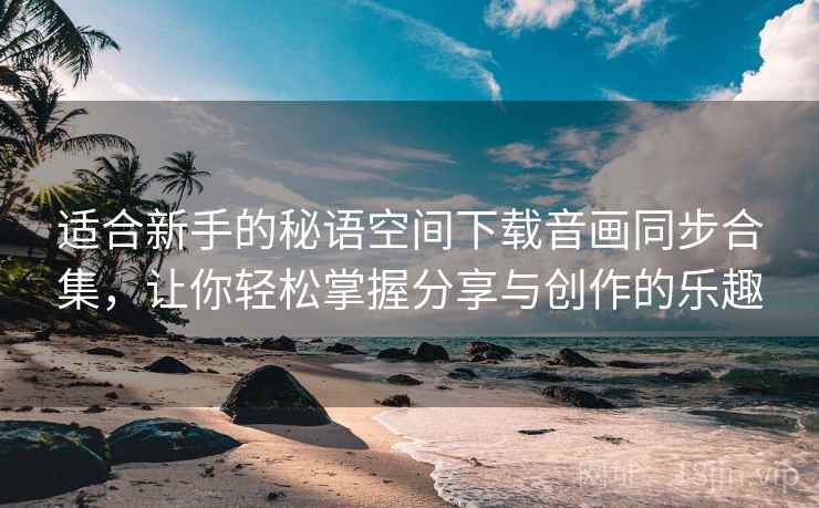 适合新手的秘语空间下载音画同步合集，让你轻松掌握分享与创作的乐趣