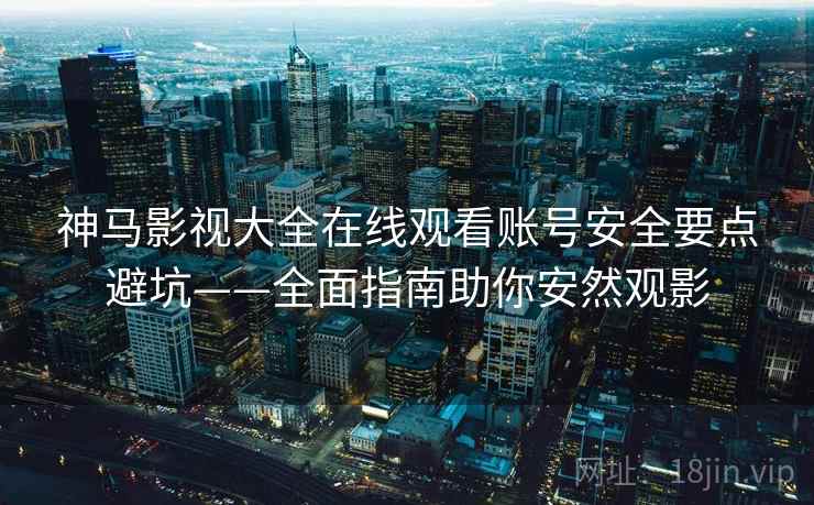 神马影视大全在线观看账号安全要点避坑——全面指南助你安然观影