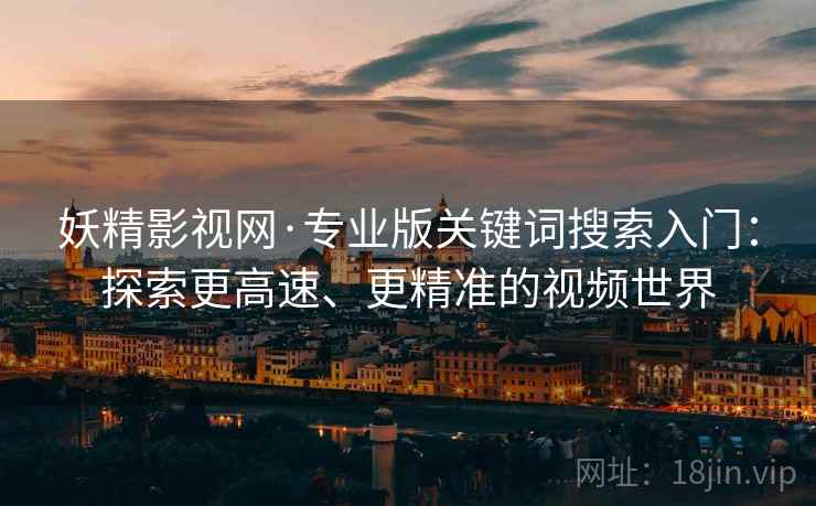 妖精影视网·专业版关键词搜索入门：探索更高速、更精准的视频世界