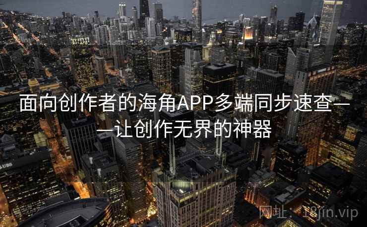 面向创作者的海角APP多端同步速查——让创作无界的神器