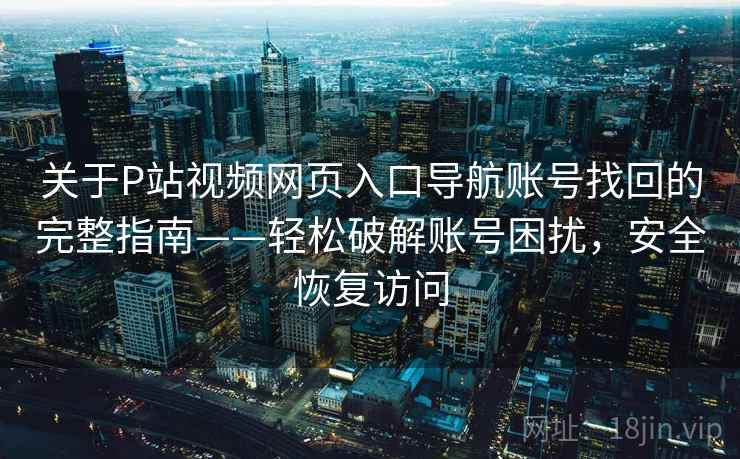 关于P站视频网页入口导航账号找回的完整指南——轻松破解账号困扰，安全恢复访问