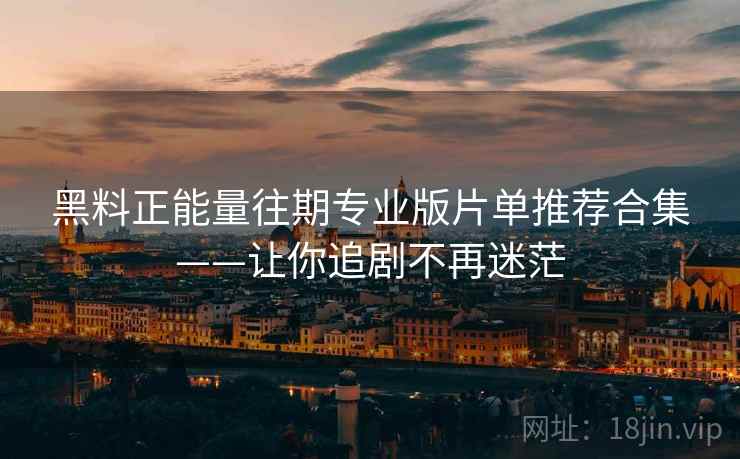 黑料正能量往期专业版片单推荐合集——让你追剧不再迷茫