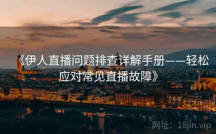 《伊人直播问题排查详解手册——轻松应对常见直播故障》