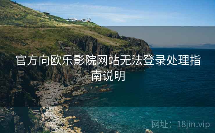 官方向欧乐影院网站无法登录处理指南说明