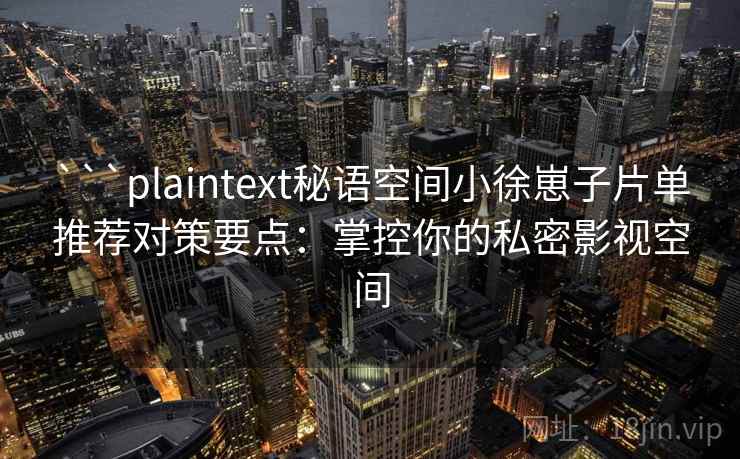 ```plaintext秘语空间小徐崽子片单推荐对策要点：掌控你的私密影视空间