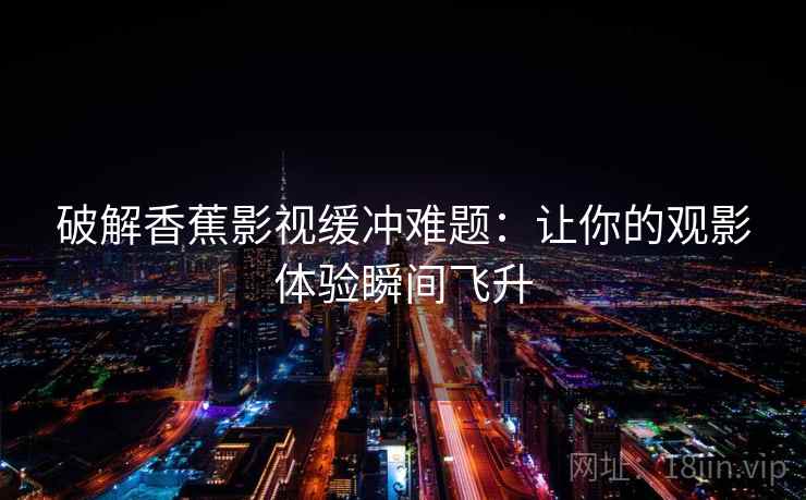 破解香蕉影视缓冲难题：让你的观影体验瞬间飞升