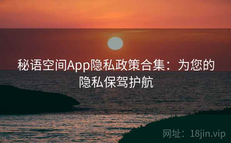 秘语空间App隐私政策合集：为您的隐私保驾护航