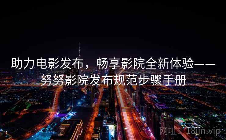 助力电影发布，畅享影院全新体验——努努影院发布规范步骤手册