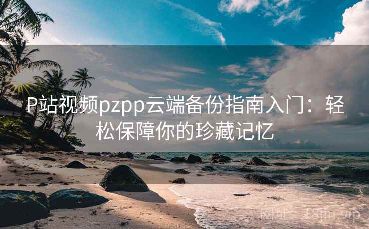 P站视频pzpp云端备份指南入门：轻松保障你的珍藏记忆