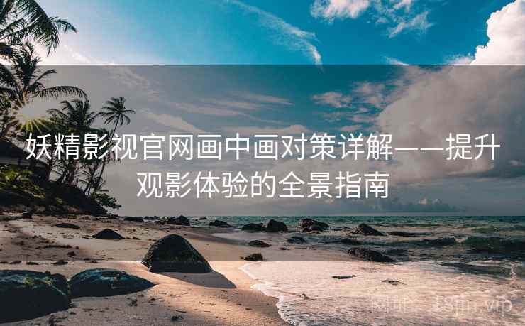 妖精影视官网画中画对策详解——提升观影体验的全景指南