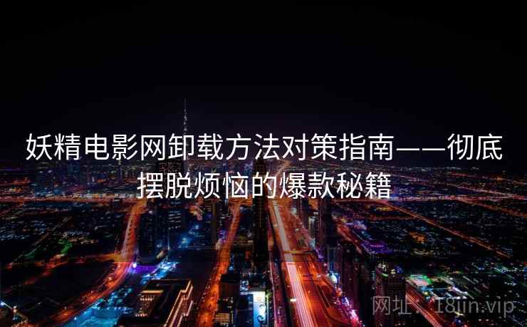 妖精电影网卸载方法对策指南——彻底摆脱烦恼的爆款秘籍