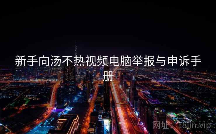 新手向汤不热视频电脑举报与申诉手册