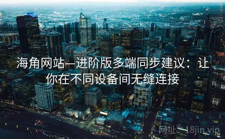 海角网站—进阶版多端同步建议：让你在不同设备间无缝连接