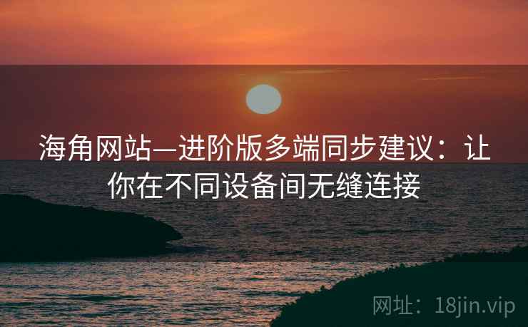 海角网站—进阶版多端同步建议：让你在不同设备间无缝连接