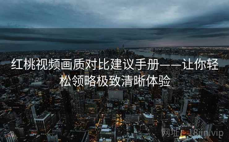 红桃视频画质对比建议手册——让你轻松领略极致清晰体验