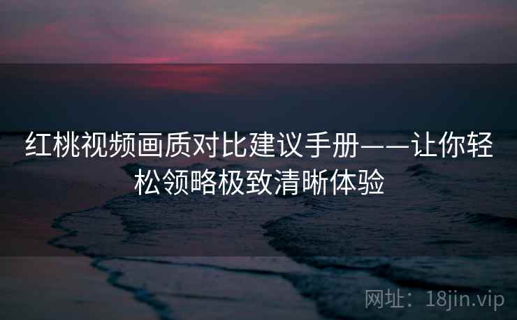 红桃视频画质对比建议手册——让你轻松领略极致清晰体验