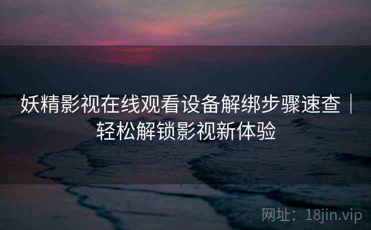 妖精影视在线观看设备解绑步骤速查｜轻松解锁影视新体验
