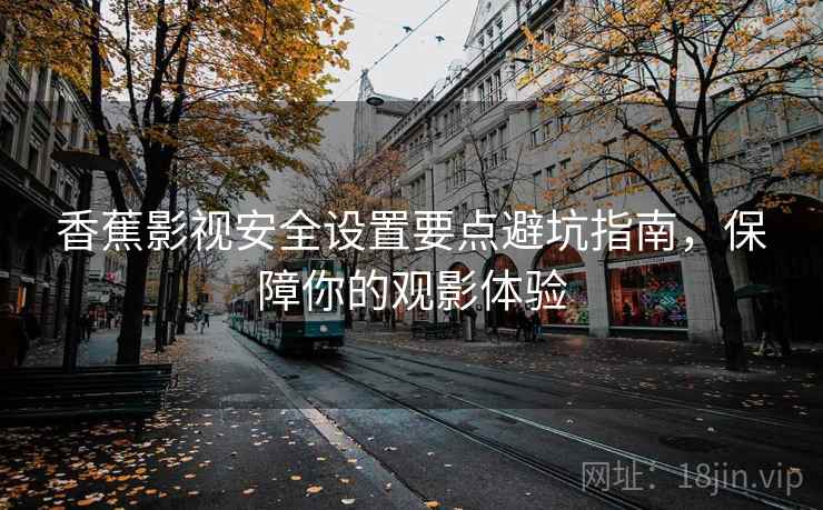 香蕉影视安全设置要点避坑指南，保障你的观影体验