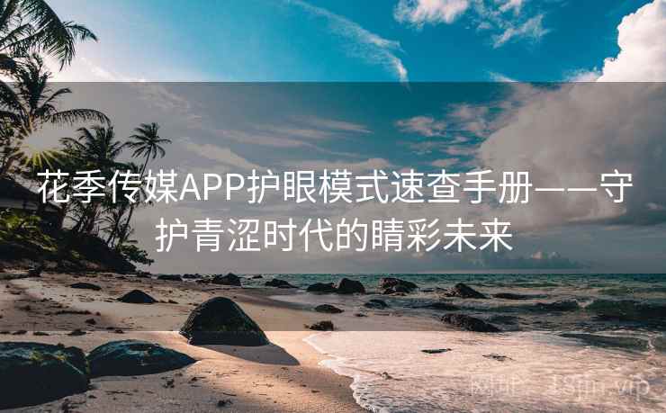 花季传媒APP护眼模式速查手册——守护青涩时代的睛彩未来