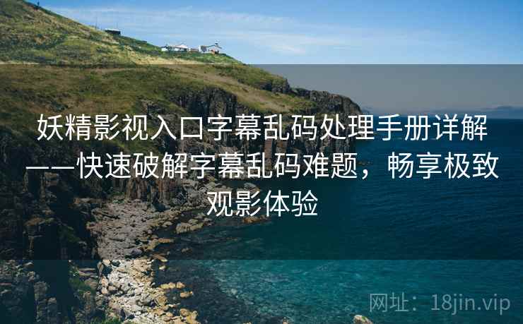 妖精影视入口字幕乱码处理手册详解——快速破解字幕乱码难题，畅享极致观影体验