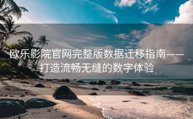 欧乐影院官网完整版数据迁移指南——打造流畅无缝的数字体验