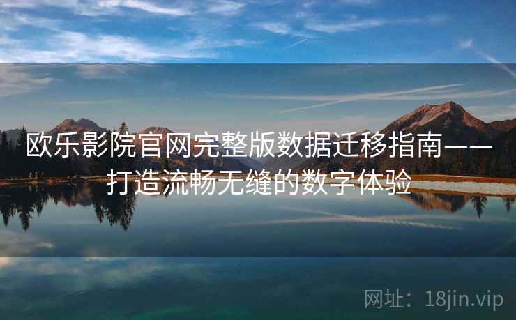 欧乐影院官网完整版数据迁移指南——打造流畅无缝的数字体验