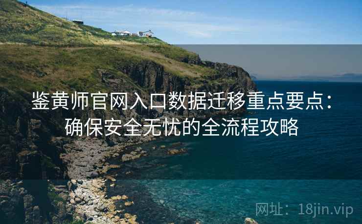 鉴黄师官网入口数据迁移重点要点：确保安全无忧的全流程攻略