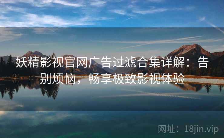 妖精影视官网广告过滤合集详解：告别烦恼，畅享极致影视体验