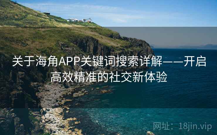 关于海角APP关键词搜索详解——开启高效精准的社交新体验