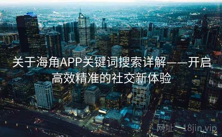 关于海角APP关键词搜索详解——开启高效精准的社交新体验