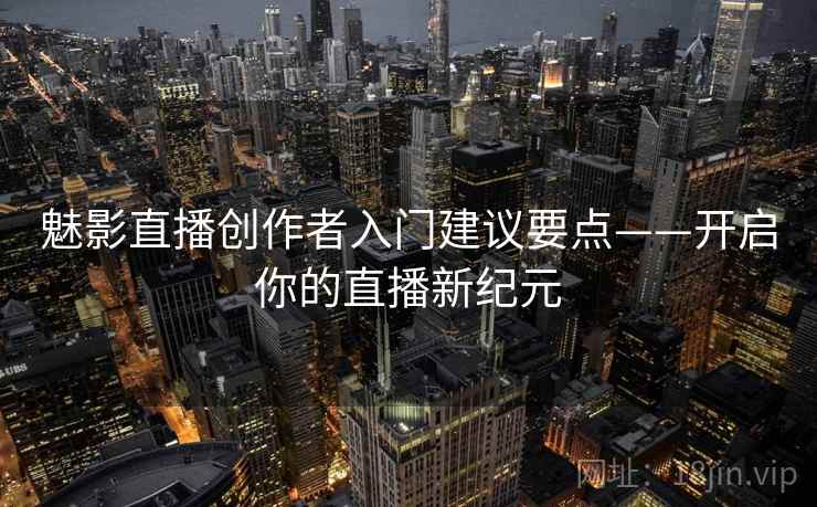 魅影直播创作者入门建议要点——开启你的直播新纪元