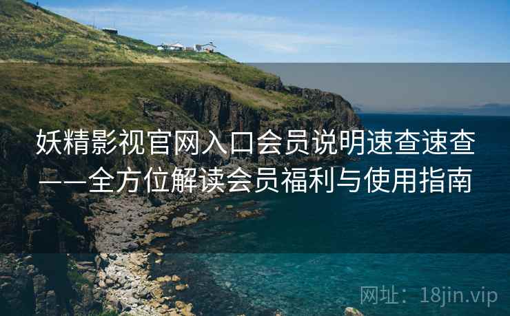 妖精影视官网入口会员说明速查速查——全方位解读会员福利与使用指南