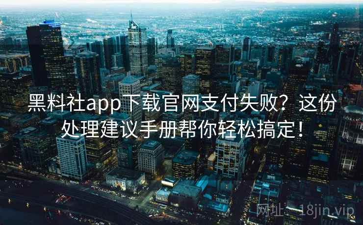 黑料社app下载官网支付失败？这份处理建议手册帮你轻松搞定！