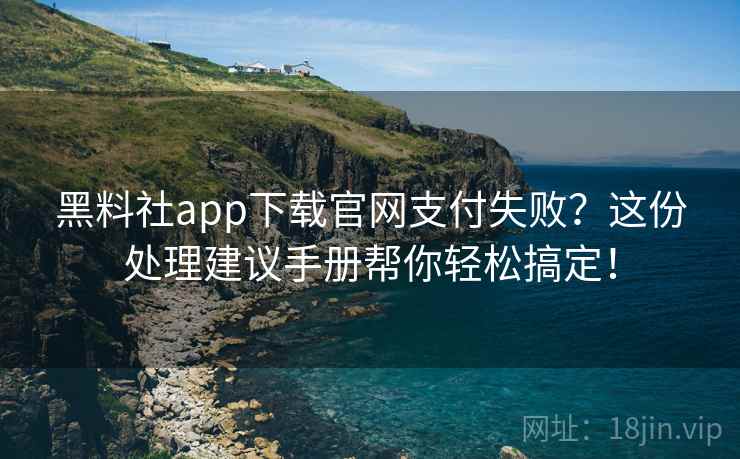 黑料社app下载官网支付失败？这份处理建议手册帮你轻松搞定！