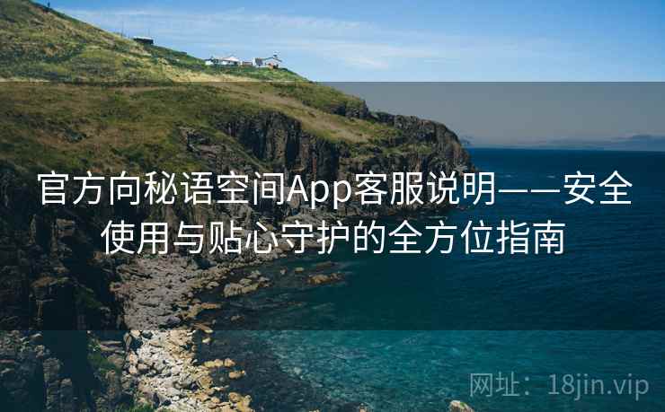 官方向秘语空间App客服说明——安全使用与贴心守护的全方位指南