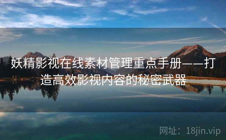 妖精影视在线素材管理重点手册——打造高效影视内容的秘密武器