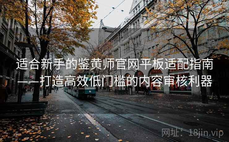 适合新手的鉴黄师官网平板适配指南——打造高效低门槛的内容审核利器