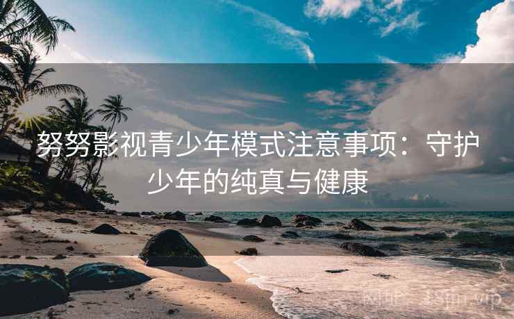 努努影视青少年模式注意事项：守护少年的纯真与健康