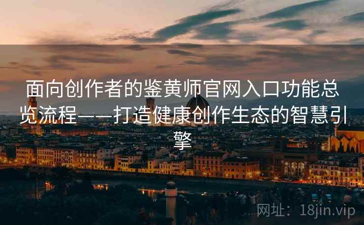 面向创作者的鉴黄师官网入口功能总览流程——打造健康创作生态的智慧引擎