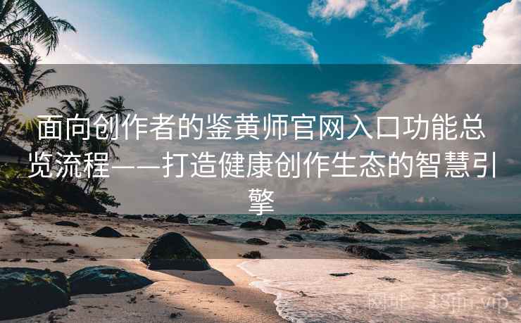 面向创作者的鉴黄师官网入口功能总览流程——打造健康创作生态的智慧引擎