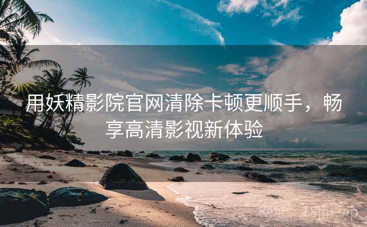 用妖精影院官网清除卡顿更顺手，畅享高清影视新体验