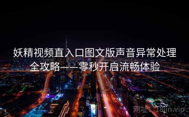 妖精视频直入口图文版声音异常处理全攻略——零秒开启流畅体验